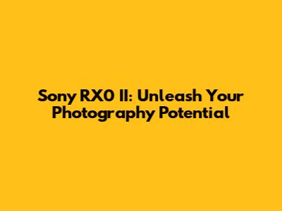Sony RX0 II: Unleash Your Photography Potential