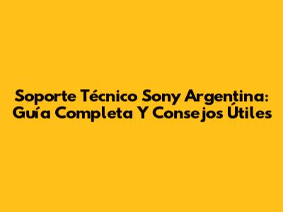 Soporte Técnico Sony Argentina: Guía Completa Y Consejos Útiles