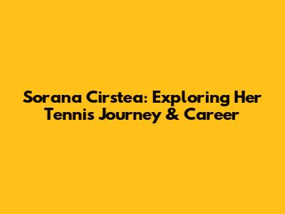 Sorana Cirstea: Exploring Her Tennis Journey & Career