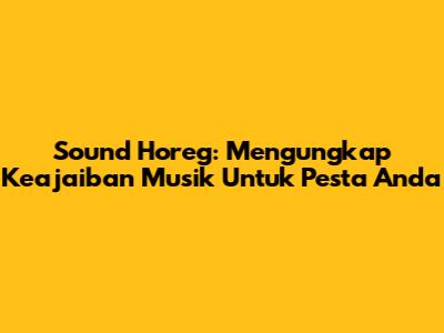 Sound Horeg: Mengungkap Keajaiban Musik Untuk Pesta Anda