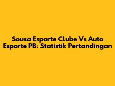 Sousa Esporte Clube Vs Auto Esporte PB: Statistik Pertandingan
