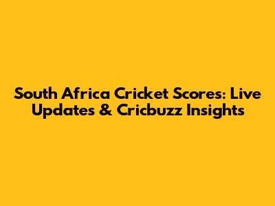 South Africa Cricket Scores: Live Updates & Cricbuzz Insights