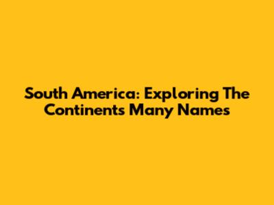South America: Exploring The Continent's Many Names
