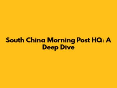 South China Morning Post HQ: A Deep Dive