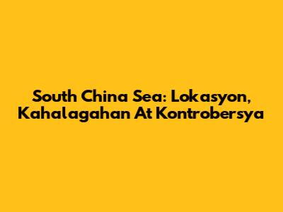 South China Sea: Lokasyon, Kahalagahan At Kontrobersya