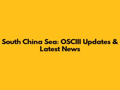 South China Sea: OSCIII Updates & Latest News