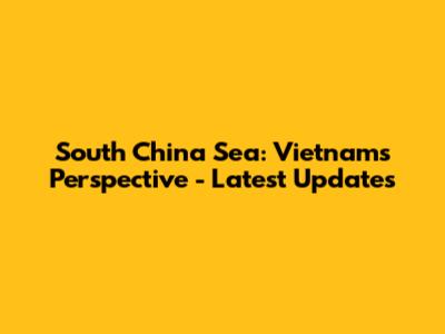South China Sea: Vietnam's Perspective - Latest Updates