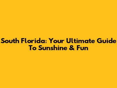 South Florida: Your Ultimate Guide To Sunshine & Fun