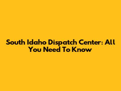 South Idaho Dispatch Center: All You Need To Know