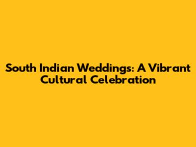South Indian Weddings: A Vibrant Cultural Celebration