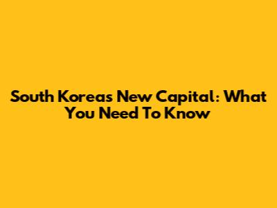 South Korea's New Capital: What You Need To Know