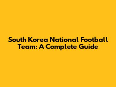 South Korea National Football Team: A Complete Guide
