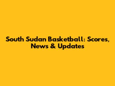 South Sudan Basketball: Scores, News & Updates