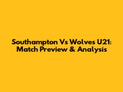 Southampton Vs Wolves U21: Match Preview & Analysis