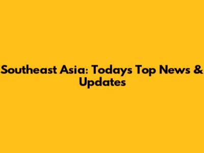 Southeast Asia: Today's Top News & Updates