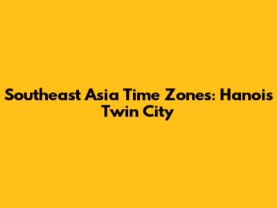 Southeast Asia Time Zones: Hanoi's Twin City