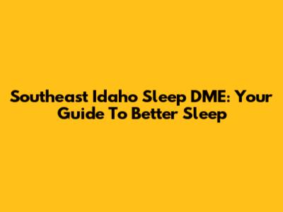 Southeast Idaho Sleep DME: Your Guide To Better Sleep