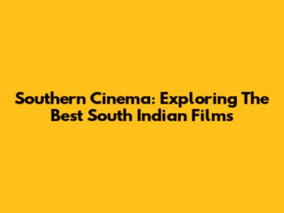 Southern Cinema: Exploring The Best South Indian Films