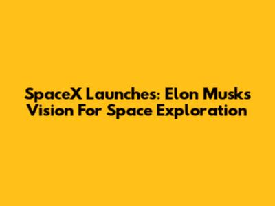 SpaceX Launches: Elon Musk's Vision For Space Exploration