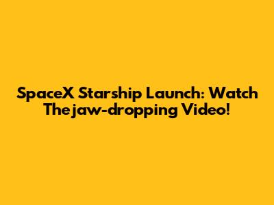 SpaceX Starship Launch: Watch Thejaw-dropping Video!