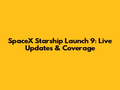 SpaceX Starship Launch 9: Live Updates & Coverage