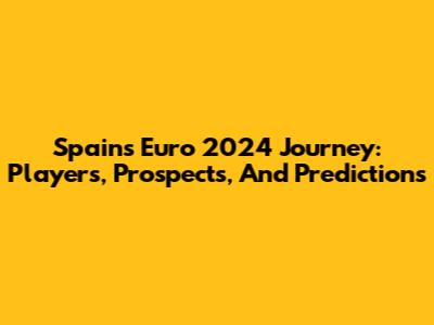 Spain's Euro 2024 Journey: Players, Prospects, And Predictions