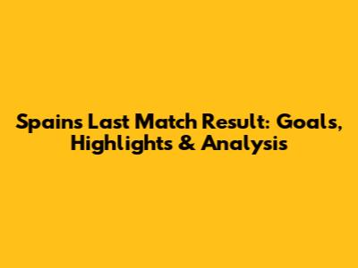 Spain's Last Match Result: Goals, Highlights & Analysis
