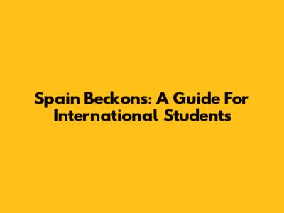 Spain Beckons: A Guide For International Students