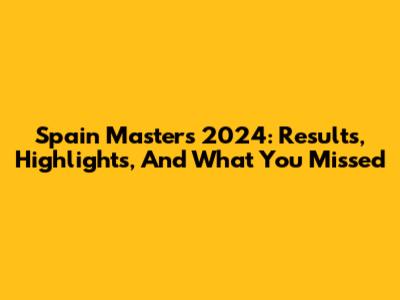 Spain Masters 2024: Results, Highlights, And What You Missed