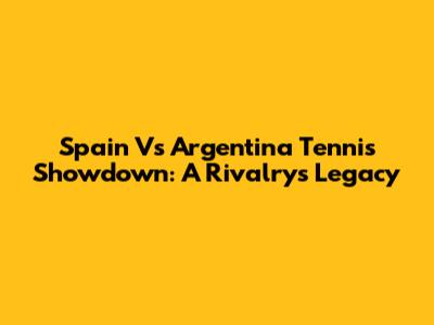 Spain Vs Argentina Tennis Showdown: A Rivalry's Legacy