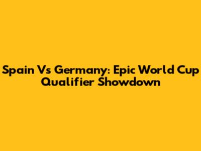 Spain Vs Germany: Epic World Cup Qualifier Showdown
