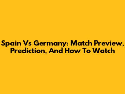 Spain Vs Germany: Match Preview, Prediction, And How To Watch