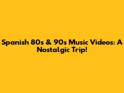 Spanish 80s & 90s Music Videos: A Nostalgic Trip!