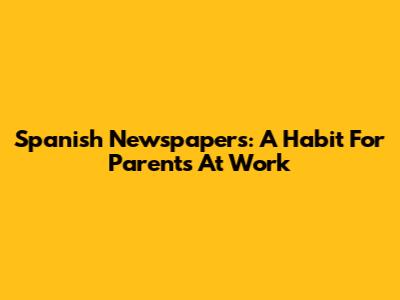 Spanish Newspapers: A Habit For Parents At Work