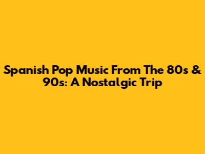 Spanish Pop Music From The 80s & 90s: A Nostalgic Trip