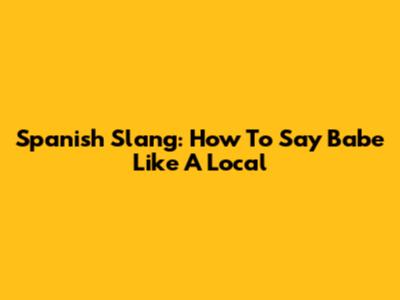 Spanish Slang: How To Say 'Babe' Like A Local