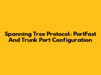 Spanning Tree Protocol: PortFast And Trunk Port Configuration