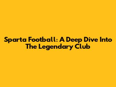 Sparta Football: A Deep Dive Into The Legendary Club