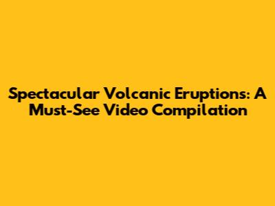 Spectacular Volcanic Eruptions: A Must-See Video Compilation