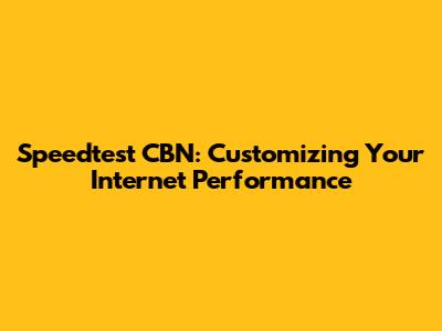 Speedtest CBN: Customizing Your Internet Performance