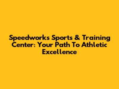 Speedworks Sports & Training Center: Your Path To Athletic Excellence