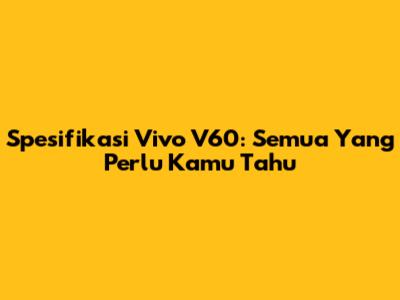 Spesifikasi Vivo V60: Semua Yang Perlu Kamu Tahu