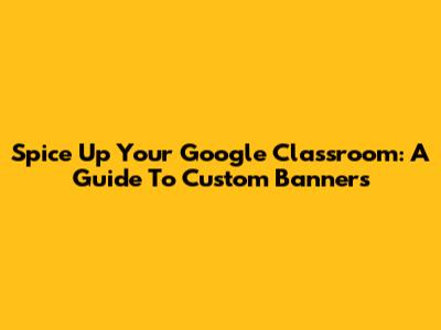 Spice Up Your Google Classroom: A Guide To Custom Banners
