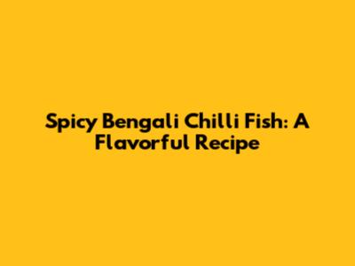 Spicy Bengali Chilli Fish: A Flavorful Recipe