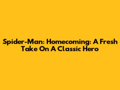 Spider-Man: Homecoming: A Fresh Take On A Classic Hero