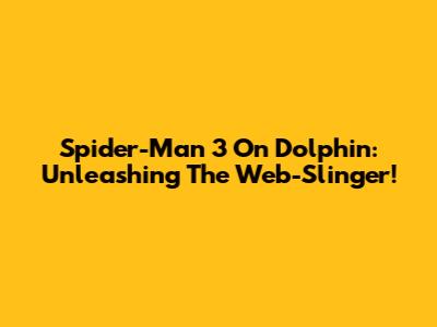 Spider-Man 3 On Dolphin: Unleashing The Web-Slinger!