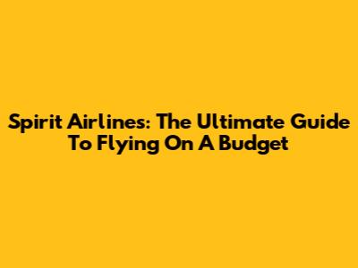 Spirit Airlines: The Ultimate Guide To Flying On A Budget
