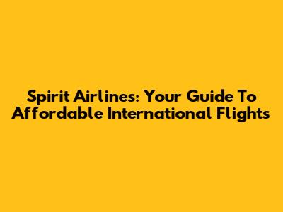 Spirit Airlines: Your Guide To Affordable International Flights