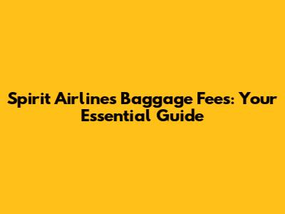 Spirit Airlines Baggage Fees: Your Essential Guide