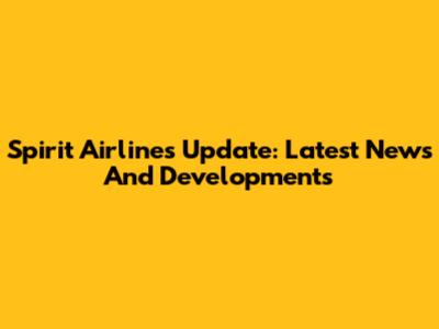 Spirit Airlines Update: Latest News And Developments